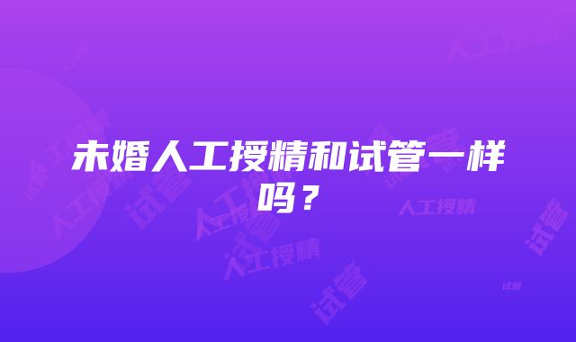 未婚人工授精和试管一样吗？