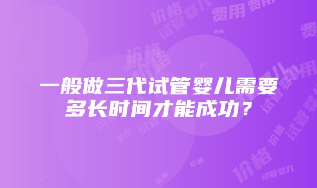 一般做三代试管婴儿需要多长时间才能成功？