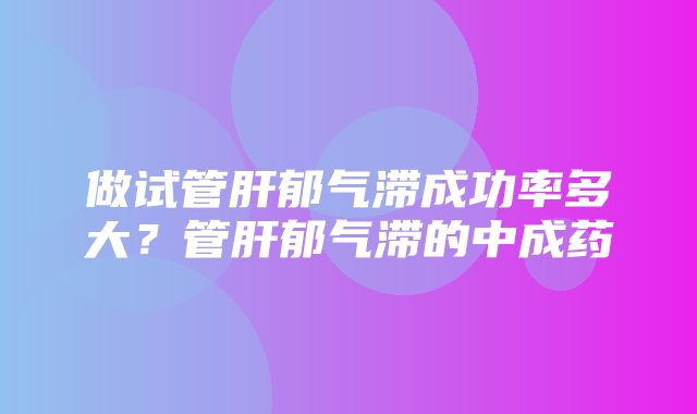 做试管肝郁气滞成功率多大？管肝郁气滞的中成药