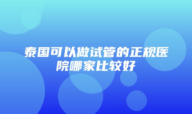 泰国可以做试管的正规医院哪家比较好