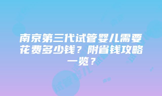 南京第三代试管婴儿需要花费多少钱？附省钱攻略一览？