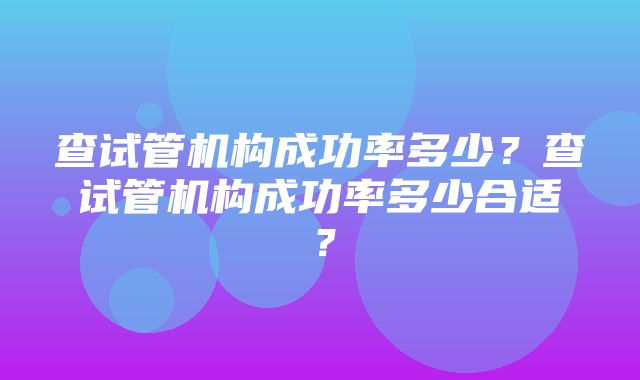 查试管机构成功率多少？查试管机构成功率多少合适？