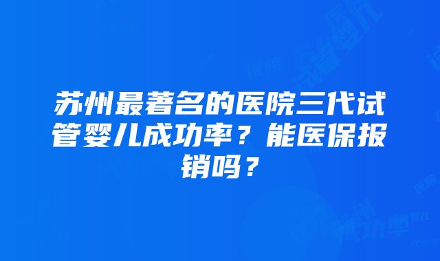 苏州最著名的医院三代试管婴儿成功率？能医保报销吗？