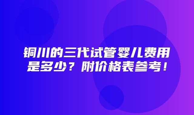 铜川的三代试管婴儿费用是多少？附价格表参考！