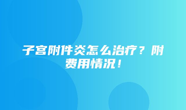 子宫附件炎怎么治疗？附费用情况！