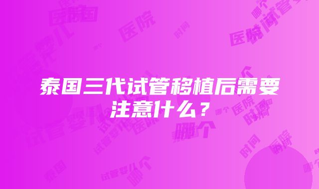 泰国三代试管移植后需要注意什么？