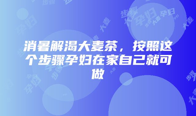 消暑解渴大麦茶，按照这个步骤孕妇在家自己就可做