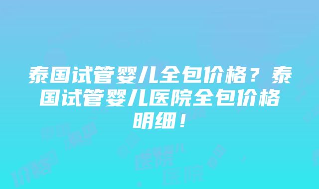 泰国试管婴儿全包价格？泰国试管婴儿医院全包价格明细！