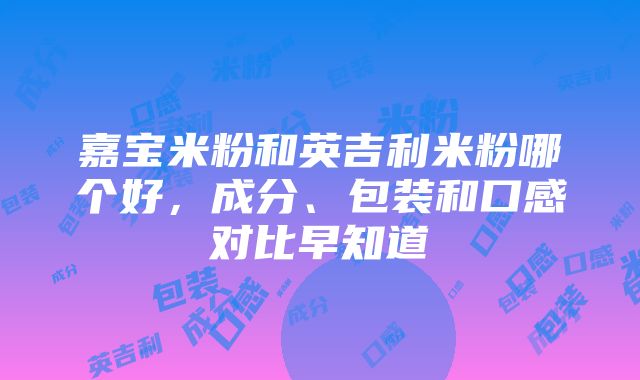 嘉宝米粉和英吉利米粉哪个好，成分、包装和口感对比早知道