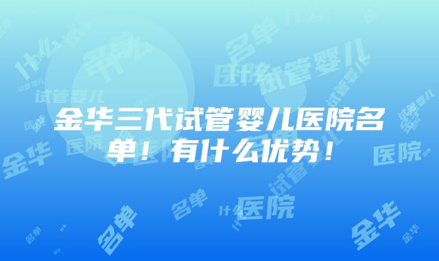 金华三代试管婴儿医院名单！有什么优势！