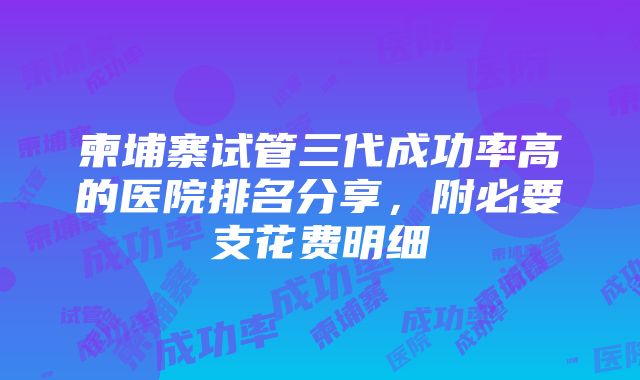 柬埔寨试管三代成功率高的医院排名分享，附必要支花费明细