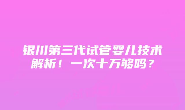 银川第三代试管婴儿技术解析！一次十万够吗？