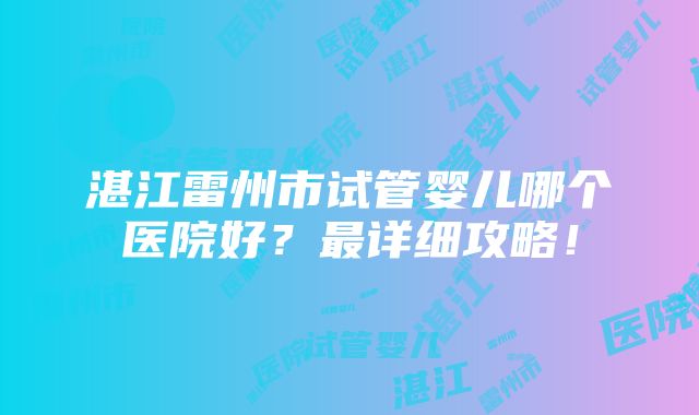 湛江雷州市试管婴儿哪个医院好？最详细攻略！