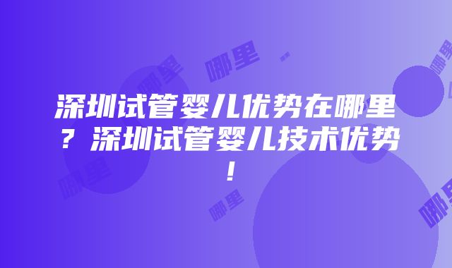 深圳试管婴儿优势在哪里？深圳试管婴儿技术优势！