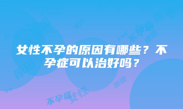 女性不孕的原因有哪些？不孕症可以治好吗？