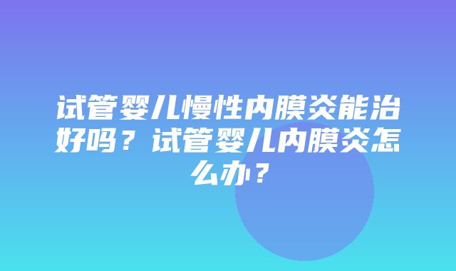 试管婴儿慢性内膜炎能治好吗？试管婴儿内膜炎怎么办？