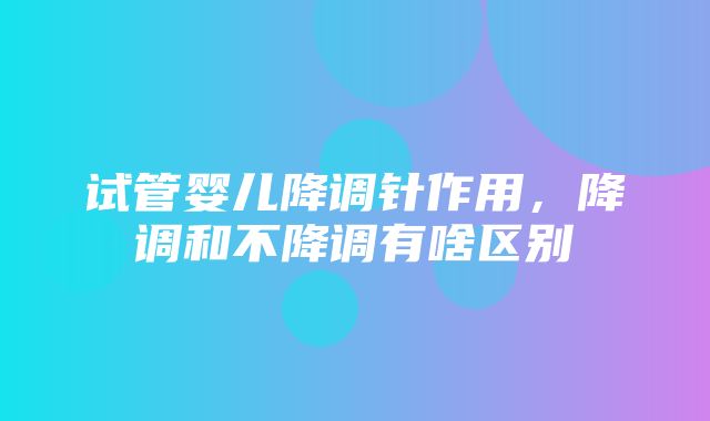 试管婴儿降调针作用，降调和不降调有啥区别