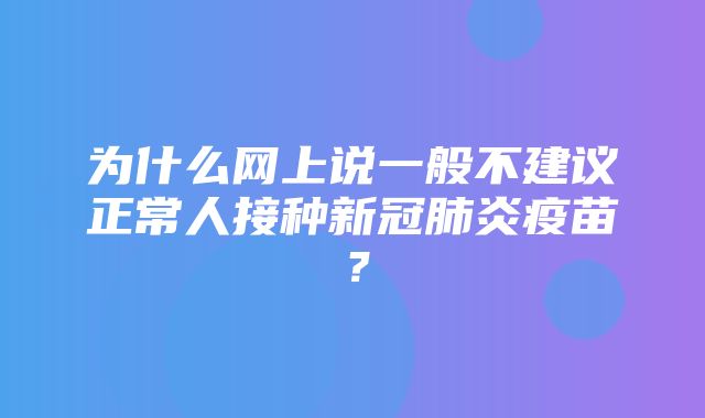 为什么网上说一般不建议正常人接种新冠肺炎疫苗？