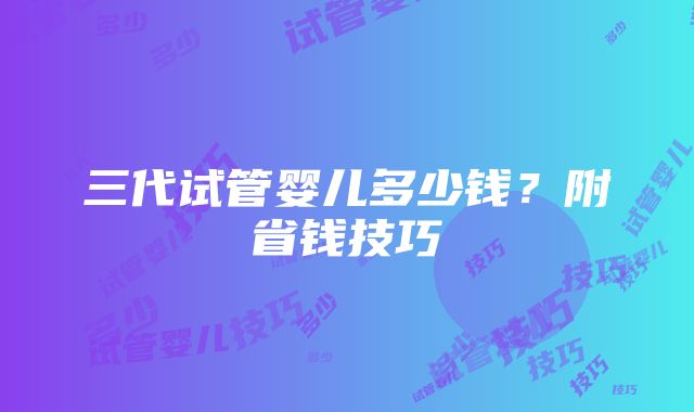 三代试管婴儿多少钱？附省钱技巧