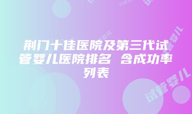 荆门十佳医院及第三代试管婴儿医院排名 含成功率列表