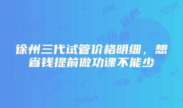 徐州三代试管价格明细，想省钱提前做功课不能少