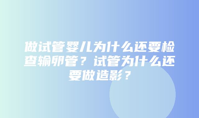 做试管婴儿为什么还要检查输卵管？试管为什么还要做造影？