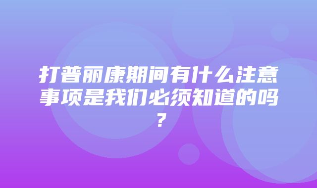 打普丽康期间有什么注意事项是我们必须知道的吗？