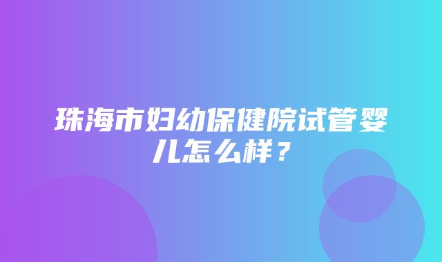 珠海市妇幼保健院试管婴儿怎么样？