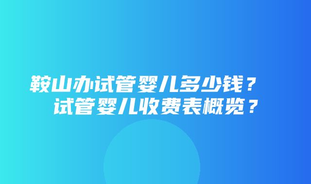 鞍山办试管婴儿多少钱？ 试管婴儿收费表概览？