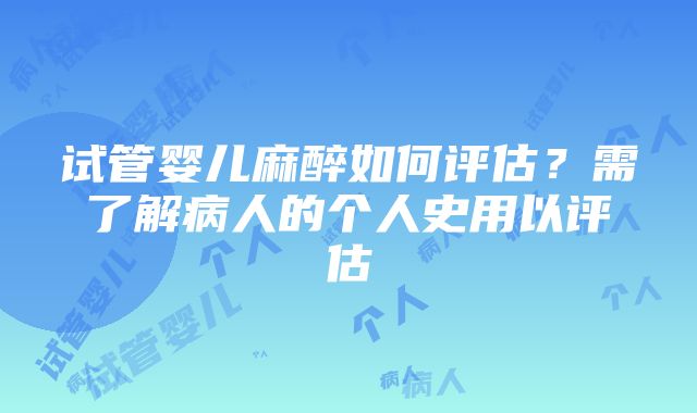 试管婴儿麻醉如何评估？需了解病人的个人史用以评估