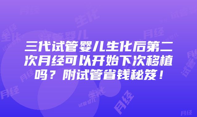 三代试管婴儿生化后第二次月经可以开始下次移植吗？附试管省钱秘笈！