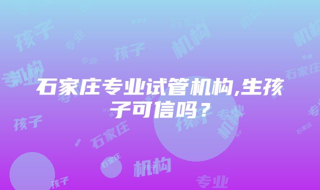 石家庄专业试管机构,生孩子可信吗？