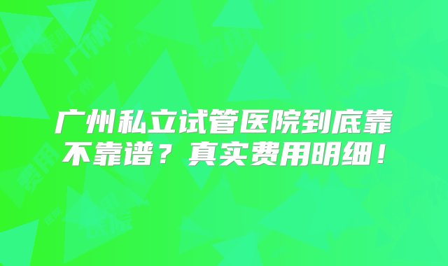 广州私立试管医院到底靠不靠谱？真实费用明细！