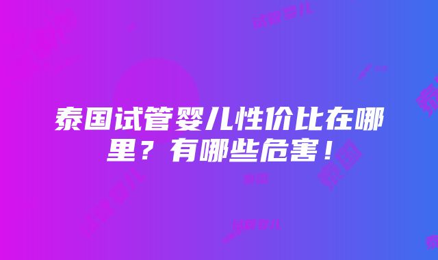 泰国试管婴儿性价比在哪里？有哪些危害！