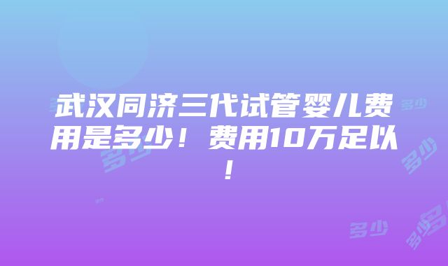 武汉同济三代试管婴儿费用是多少！费用10万足以！