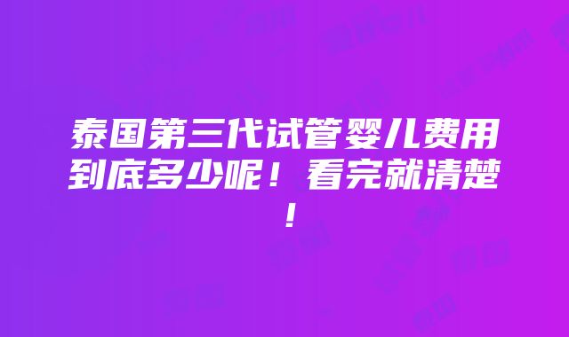 泰国第三代试管婴儿费用到底多少呢！看完就清楚！