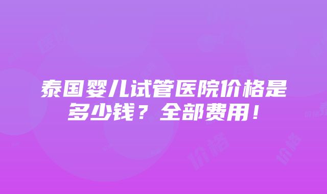 泰国婴儿试管医院价格是多少钱？全部费用！