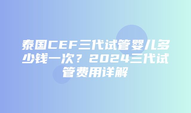 泰国CEF三代试管婴儿多少钱一次？2024三代试管费用详解