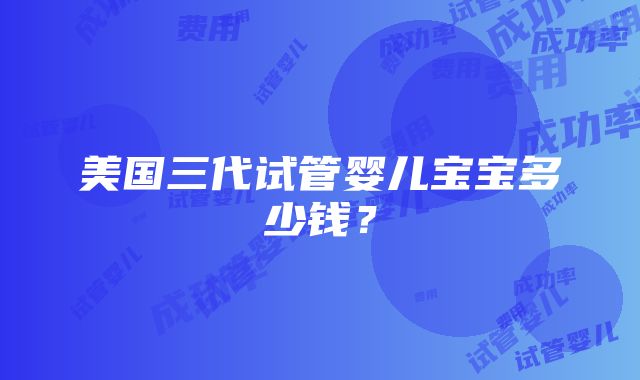 美国三代试管婴儿宝宝多少钱？