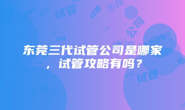 东莞三代试管公司是哪家，试管攻略有吗？