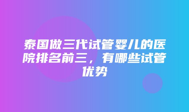 泰国做三代试管婴儿的医院排名前三，有哪些试管优势