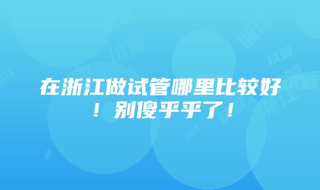 在浙江做试管哪里比较好！别傻乎乎了！