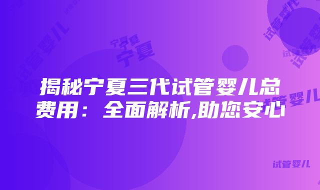 揭秘宁夏三代试管婴儿总费用：全面解析,助您安心