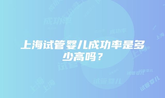 上海试管婴儿成功率是多少高吗？