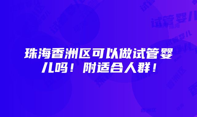 珠海香洲区可以做试管婴儿吗！附适合人群！