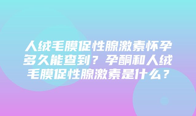 人绒毛膜促性腺激素怀孕多久能查到？孕酮和人绒毛膜促性腺激素是什么？