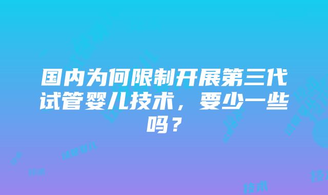 国内为何限制开展第三代试管婴儿技术，要少一些吗？