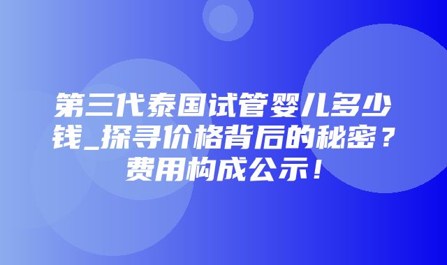 第三代泰国试管婴儿多少钱_探寻价格背后的秘密？费用构成公示！