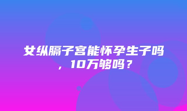 女纵膈子宫能怀孕生子吗，10万够吗？