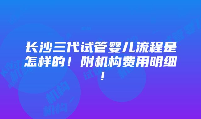 长沙三代试管婴儿流程是怎样的！附机构费用明细！